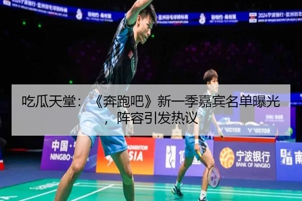吃瓜天堂：《奔跑吧》新一季嘉宾名单曝光，阵容引发热议